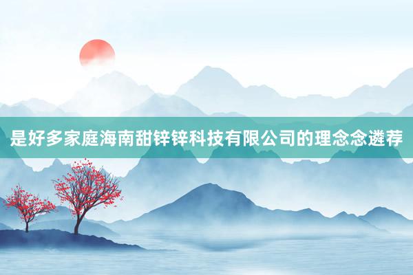 是好多家庭海南甜锌锌科技有限公司的理念念遴荐